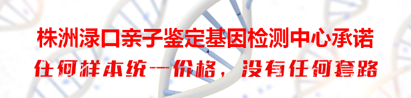 株洲渌口亲子鉴定基因检测中心承诺